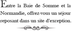 Entre la Baie de Somme et la Normandie, offrez vous un séjour reposant dans un site d’exception.